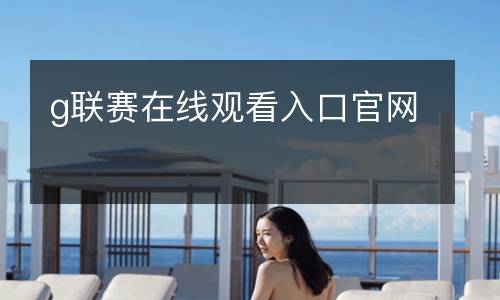 g聯(lián)賽在線觀看入口官網(wǎng)