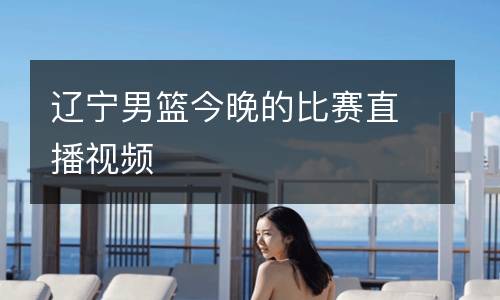 遼寧男籃今晚的比賽直播視頻