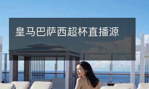 皇馬巴薩西超杯直播源